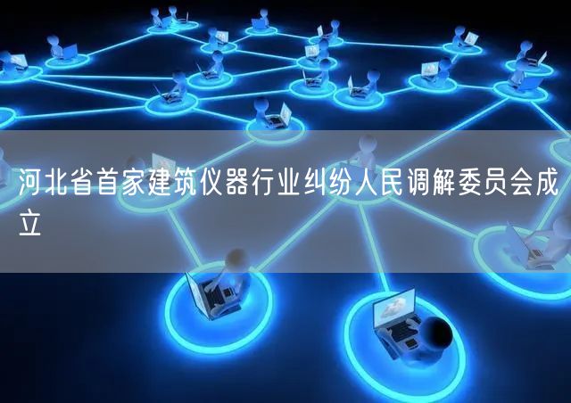 河北省首家建築儀器行業糾紛人民調解委員會成立